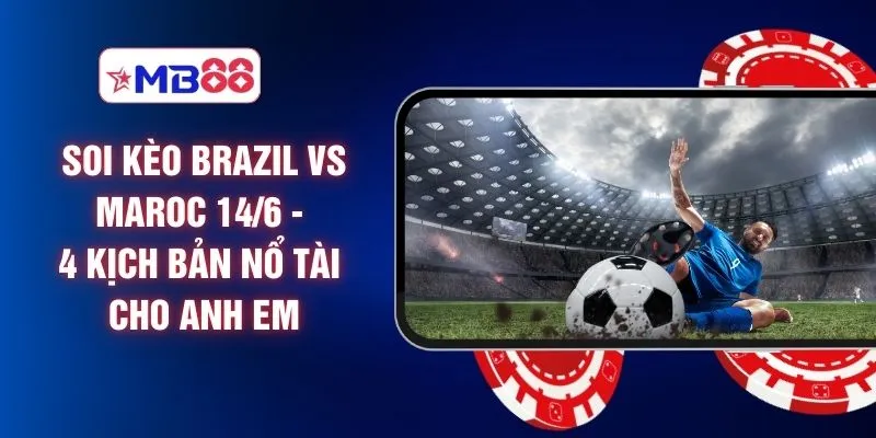 Soi Kèo Brazil Vs Maroc 14/6 - 4 Kịch Bản Nổ Tài Cho Anh Em