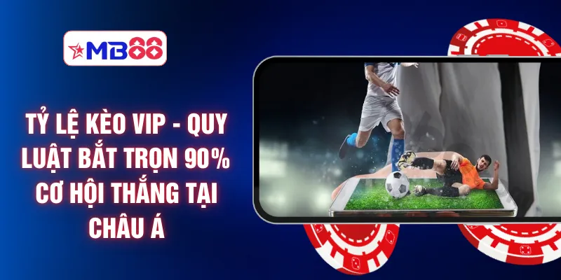 Tỷ Lệ Kèo VIP - Quy Luật Bắt Trọn 90% Cơ Hội Thắng Tại Châu Á